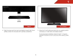 Page 111
5
4 . Align the base with the neck and tighten three(3) M6 12mm 
phillips screws into the base with a phillips screwdriver.  
 
 
 
 
 
 
 
 
 
 
 
 
 
 
 
 
  5 . 
Move the TV with attached stand into an upright position 
and place on a flat, level, and stable surface.  
 
To ensure proper ventilation, leave at least 1” of space 
between the back of the TV and any other objects (walls, 
etc).
USB
1
2
3
OPTICAL OUT
PC AUDIO
HDMI (BEST)
Step 4TV on Stand
Back  of TV  