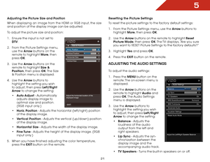 Page 275
21
Adjusting the Picture Size and Position
When displaying an image from the HDMI or RGB input, the size 
and position of the display image can be adjusted.
To adjust the picture size and position:
1 . Ensure the input is not set to 
DTV.
2 .  From the Picture Settings menu, 
use the Arrow buttons on the 
remote to highlight More, then 
press  OK. 
3 .  Use the Arrow buttons on the 
remote to highlight Size & 
Position, then press OK. The  Size 
& Position menu is displayed.
4 .  Use the Arrow buttons...