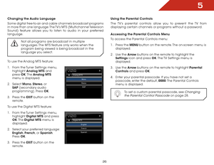 Page 325
26
Changing the Audio Language
Some digital free-to-air and cable channels broadcast programs 
in more than one language. The TV’s MTS  (Multichannel Television 
Sound) feature allows you to listen to audio in your preferred 
language.
Not all programs are broadcast in multiple 
languages. The MTS feature only works when the 
program being viewed is being broadcast in the 
language you select.
To use the Analog MTS feature:
1 . From the Tuner Settings menu, 
highlight  Analog MTS and 
press  OK. The...