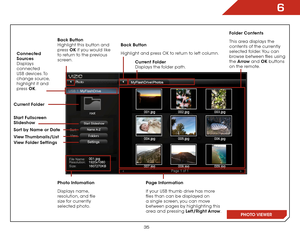 Page 416
35
Folder Contents
This area displays the 
contents of the currently 
selected folder. You can 
browse between files using 
the Arrow and OK buttons 
on the remote.
Current Folder
 
Displays the folder path.
Page Information
If your USB thumb drive has more 
files than can be displayed on 
a single screen, you can move 
between pages by highlighting this 
area and pressing Left/Right Arrow.
Back Button
Highlight and press OK to return to left column.
Connected 
Sources  
Displays 
connected 
USB...