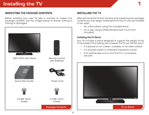 Page 93
1Installing the TV
InspecTIng The package conTenTs
Before installing your new TV, take a moment to inspect the 
package contents. Use the images below to ensure nothing is 
missing or damaged.Remote Control  
with Batteries
InsTallIng The TV
After removing the TV from the box and inspecting the package 
contents you can begin installing the TV. Your TV can be installed 
in two ways:
•	On a flat surface, using the included stand
•	 On a wall, using a VESA-standard wall mount (not 
included)
Installing...