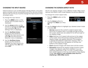 Page 205
14
chaNgiNg the iNpUt SOUrce
External devices such as DVD players, Blu-Ray Players, and video 
game consoles can be connected to your TV. To use one of these 
devices with your TV, you must first change the input source in the 
on-screen menu.
To change the input device: 1 .  Press the MENU button on the 
remote. The on-screen menu is 
displayed.
2 .  Use the Arrow buttons on the 
remote to highlight the Settings  
icon and press OK. The TV 
Settings menu is displayed.
3 .  Use the Up/Down Arrow...