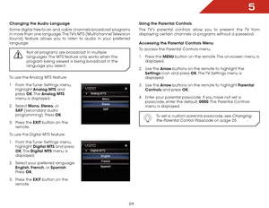 Page 305
24
Changing the Audio Language
Some digital free-to-air and cable channels broadcast programs 
in more than one language. The TV’s MTS  (Multichannel Television 
Sound) feature allows you to listen to audio in your preferred 
language.
Not all programs are broadcast in multiple 
languages. The MTS feature only works when the 
program being viewed is being broadcast in the 
language you select.
To use the Analog MTS feature:
1 . From the Tuner Settings menu, 
highlight  Analog MTS and 
press  OK. The...