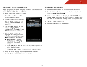 Page 275
21
Adjusting the Picture Size and Position
When displaying an image from any input, the size and position 
of the display image can be adjusted.
To adjust the picture size and position:
1 . Ensure the input is set to the 
input you wish to adjust.
2 .  From the Picture Settings menu, 
use the Arrow buttons on the 
remote to highlight More, then 
press  OK. 
3 .  Use the Arrow buttons on the 
remote to highlight Size & 
Position, then press OK. The  Size 
& Position menu is displayed.
4 .  Use the Arrow...