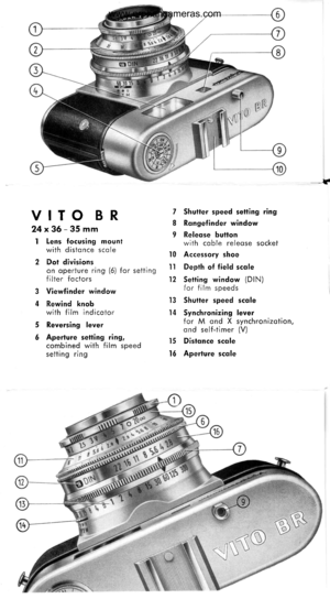 Page 3
=-5
VITO BR
24x36-35mm
I Lens f ocusing mountwith distonce scole
2 Dof divisionson operture ring (6) for settingfilter foctors
3 Viewfinder window
4 Rewind knobwith film indicotor
5 Reversing lever
6 Aperture setting ring,combined with film speedsetting ring
7 Shutter speed setting ring
8 Rongefinder window
I Releqse buttonwith coble releose socket
I0 Accessory shoe
lI Depth of f ield scole
12 Seltins window (DlN)f or f ilm speeds
13 Shutter speed scqle
14 Synchronizing leverfor M ond X...