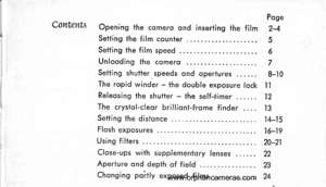 Page 4
CoutentsPoge
Opening the comero ond inserting the film 24
Setting the film counter 5
Seiiing ihe film speed 6
Unlooding lhe cqmero 7Setting shutter,speeds ond opertures ...... B-.|0The ropid winder - ihe double exposure lock ll
Releosing the shutter - the self-timer 12
The crysiol-cleqr brillioni-frome finder . ... l3
Setting the distonce .... 14-15
Ffosh exposures . 16-19
Using filters 20-21
Close-ups with supplementory lenses 22
Aperture ond depth of field 2g
Chonging poitly exposed films . 24...