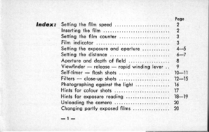 Page 5Pogelndex: Setting the film speed ......... 2Inserting the film 2Setting the fi lm counter 3Film indicotor 3Setting the exposure ond operfure 4-sSetting the distonce 6-7Aperture ond depth of field 8Viewfinder - releose - ropid winding lever 9Self-timer - flqsh shots 10-11Filters - close-up shots 12-15Photogrophing ogoinst the light 16Hints for colour shots 17H ints for exposu re reod ing 1 8-1 9Unlooding the comerq 20Chonging portly exposed films 20
-I- 