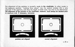 Page 9The olignment of the pointers is normolly mode in the viewfinder, in other words inthe exposure position. Looking from obove into the control window (13) is onlyrequired if the operture, ond thus the depth of field zone, hos first to be determined.The olignment of the pointers in ihe viewfinder, however, musl olwoys be checked priorlo exposure ond, if necessory, correcled.
poinlers not oligned
r;-l
1_-J
correcf olignment
-5- 