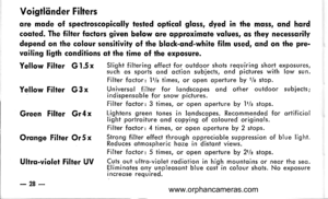 Page 29
Voigtliinder Filters
qre mqde of spectroscopicolly tested opticol gloss, dyed in the mqss, qnd hqrdcoqled. The filter fqctors given below qre qpproximqle vqlues, qs they necessorilydepend on the colour sensitivity of the blqck-qnd-white film used, qnd on the pre-
voiling ligth conditions qt the lime of the exposure.
Yellow Filter G 1.5 x
Yellow Filter G3x
Green Filter Gr 4 x
Oronge Filter Or 5 x
Ultrq-violet Filter UV
-28-
Slight filtering effect for outdoor shots requiring short exposures,such os...