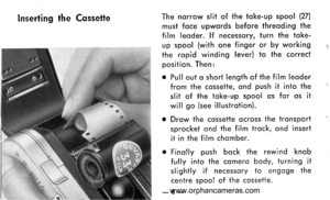 Page 9
lnserting the CqssetteThe norrow slit of the toke-up spool (27l,
must foce upwords before threoding the
film leoder. lf necessory, turn the toke-
up spool (with one finger or by working
the ropid winding lever) to the correctposition. Then:
o Pull out o short length of ihe f ilm leoder
from the cqssette, ond push it into the
slit of the toke-up spool os for os it
will go (see illustrotion).
o Drow the cossette ocross the tronsport
sprocket ond the film trock, ond insert
it in the film chomber.
o Fino...