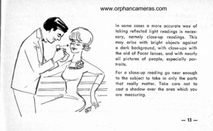 Page 16
A,s/\f^/@
ln some coses o more occuroie woy oftoking reflected light reodings is neces-sory, nomely close-up reodings. Thismoy orise with bright obiecis ogoinsto dork bockground, wilh close-ups withlhe oid of Focor lenses, ond with neorlyoll ,picfures of people, especiolly por-troits.
For o close-up reoding go neor enoughto the subiect lo loke in only lhe porlsthot reolly motter. Toke core not locosl o shodow over the oreo which youore meosuring.
Pls- t
-13-
www.orphancameras.com  