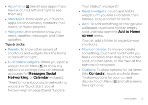 Page 119
Home Screen
•App menu:
   See all your apps (if you  
have a lot, flick left and right to see  them all). • Shortcuts:
 Icons open your favorite  
apps, web bookmark 
s, contacts, mail  
labels, or music playlists. • Widgets:
 Little windows show you  
news, weather, messages, and other  updates. Ti p s  &  t r i c k s• Panels:
 To show other panels of  
shortcuts and widgets, flick the home  screen left or right. • Customize widgets:
 When you open a  
widget, touch Menu  to show any  options or...