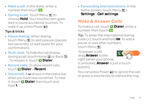 Page 1917
Calls
•Make a call:
 In the dialer, enter a  
number then touch . • During a call:
 To u c h M e n u  t o   
choose  
Hold
. Your touchscreen goes  
dark to avoid accidental touches. To  wake it up, press Power . Ti p s  &  t r i c k s• Pause dialing:
 When dialing,  
touch Menu  to add a pause (pauses  two seconds), or wait 
 (waits for your  
confirmation). • Multi-task:
 To hide the call display  
during a call, touch Home or Back  . To reopen it, touch 
Dialer
. 
• Recent calls:
 To show recent...