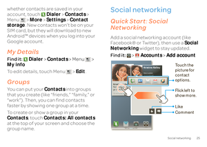 Page 2725
Social networking
whether contacts are saved in your  account, touch  
Dialer
 >Contacts
 >  
Menu  >  
More
 > Settings
 > Contact  
storage 
. New contacts won’t be on your  
SIM card, but they wi 
ll download to new  
Android™ devices when you log into your  Google account.My DetailsFind it:  
Dialer
 >Contacts
 > Menu  >  
My info To edit details, touch Menu  >  
Edit
.
GroupsYou can put your 
Contacts
 into groups  
that you create (like “friends,” “family,” or “work”). Then, you can find...