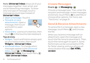 Page 3028 Text Messaging & EmailNote: 
Universal Inbox
 shows all of your  
messages together—text, email, and  social networking  
messages. To show  
only one type of message, touch a message account type instead of  Universal Inbox 
. 
• Open a message:
 Touch it. 
• For w a r d, or  s ave   attachments: 
 Open a  
message, then touch and hold it to open  options. • Voice entry:
 Just touch a text box, then  
touch   on the touchscreen keyboard. Ti p s  &  t r i c k s • Widget:
 Touch and hold an empty spot...