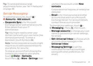 Page 3129
Text Messaging & Email
Ti p :  
To send and receive large  
attachments faster, see “Wi-Fi Networks”  on page 48.Set Up MessagingSet up messagingTo add email accounts, touch >  
Accounts 
 > Add account
. 
• Corporate Sync
 is for Microsoft  
Exchange server work email accounts.  Enter details from your IT administrator. Ti p :   
You might need to enter your  
domain name with your user name (like domain/username 
). To enter a  
backslash, touch Symbols . Note:  
Some corporate accounts might...