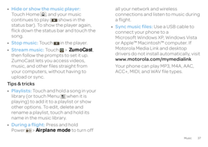 Page 3937
Music
•Hide or show the music player:
  
Touch Home , and your music  continues to play (  shows in the  status bar). To show the player again, flick down the status bar and touch the  song. • Stop music:
 Touch  in the player. 
• Stream music:
 To u c h >  
ZumoCast
,  
then follow the prompts to set it up.  ZumoCast lets you access videos, music, and other files straight from  your computers, without having to  upload or sync. Ti p s  &  t r i c k s • Playlists:
 Touch and hold a song in your...