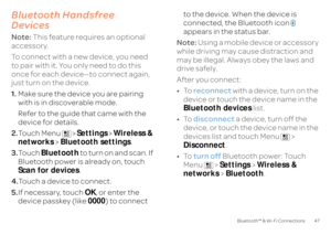 Page 4947
Bluetooth™ & Wi-Fi Connections
Bluetooth Handsfree  DevicesNote:  
This feature requires an optional  
accessory. To connect with a new device, you need  to pair with it. You only need to do this  once for each device—to connect again,  just turn on the device.  1. Make sure the device you are pairing  with is in discoverable mode. Refer to the guide that came with the  device for details. 2. To u c h M e n u  >  
Settings
 > Wireless &  
networks 
 > Bluetooth settings
. 
3. Touch 
Bluetooth
 to turn...