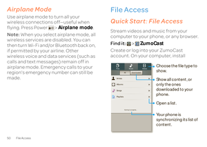 Page 5250 File AccessAirplane ModeUse airplane mode to turn all your  wireless connections off—useful when flying. Press Power  >  
Airplane mode
. 
Note:  
When you select airplane mode, all  
wireless services are disabled. You can then turn Wi-Fi and/or Bluetooth back on,  if permitted by your airline. Other  wireless voice and data services (such as calls and text messages) remain off in  airplane mode. Emergency calls to your  region's emergency number can still be made.
File Accessopen photos, music,...