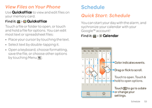 Page 5553
Schedule
View Files on Your PhoneUse 
Quickoffice
 to view and edit files on  
your memory card. Find it:  
> 
Quickoffice 
Touch a file or folder to open, or touch  and hold a file for options. You can edit most text or spreadsheet files: • Place your cursor by touching the text. • Select text by double-tapping it. • Open a keyboard, choose formatting,  save the file, or choose other options  by touching Menu . 
Schedulehelping you stay in controlQuick Start 
: Schedule
You can start your day with...