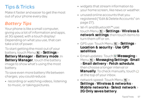 Page 5957
Tips & Tricks
Ti p s  &  Tr i c k sa few handy hintsMake it faster and easier to get the most  out of your phone every day.Battery TipsYour phone is like a small computer,  giving you a lot of information and apps,  at 3G speed, with  
a touch display!  
Depending on what you use, that can  take a lot of power. To start getting the most out of your  battery, touch Menu  >  
Settings
 >  
Battery Manager 
 > Battery mode
. In  
Battery Manager 
, touch the battery  
image to show what’s using the most...