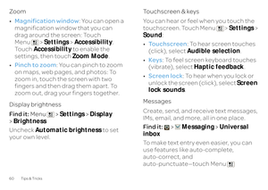 Page 6260 Tips & TricksZoom • Magnification window
: You can open a  
magnification window that you can  drag around the screen: Touch  Menu  > 
Settings
 >Accessibility
.  
Touch  
Accessibility
 to enable the  
settings, then touch  
Zoom Mode
. 
• Pinch to zoom
: You can pinch to zoom  
on maps, web pages, and photos: To  zoom in, touch the screen with two  fingers and then drag them apart. To zoom out, drag your fingers together. Display brightness Find it:  
Menu  >
Settings
> Display
  
> Brightness...