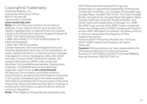 Page 8583
 Copyright & TrademarksMotorola Mobility, Inc. Consumer Advocacy Office600 N US Hwy 45 Libertyville, IL 60048 www.motorola.comNote:  
Do not ship your product to the above  
address. If you need to return your product for  repairs, replacement, or warranty service, please contact the Motorola Customer Support Center at: 1-800-734-5870 (United States) 1-888-390-6456 (TTY/TDD United States for hearing impaired) 1-800-461-4575 (Canada) Certain features, services and applications are network dependent and...