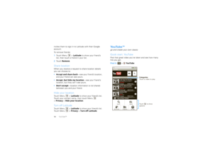 Page 1816YouTube™invites them to sign in to Latitude with their Google 
account.
To remove friends:  1Touch Menu  > Latitude to show your friend’s 
list, then touch a friend in your list.
2 Touch  Remove .Share locationWhen you receive a request to share location details 
you can choose to:
Accept and share back —see your friend’s location, 
and your friend can see yours.
 Accept, but hide my location —see your friends 
location, but they cant see yours.
 Dont accept —location information is not shared 
between...