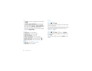 Page 2220Manage your lifeTips
To   search  in Gmail for messages, touch Menu  
> Search . 
 To   set new email notifications , such as having a 
special sound play when you receive a message, 
touch Menu > Settings >Email notifications , 
then select the ringtone and vibrate options.
 To label an email thread, touch and hold a message, 
then touch  Change labels .
Shortcuts
To   refresh list , touch Menu +  U.
To   compose new , touch Menu + C .
To   open conversation , press Enter.
To   archive conversation ,...