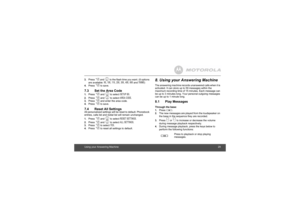 Page 29Using your Answering Machine293.
Press 
P
 and 
,
 to the flash time you want. (8 options 
are available: 
90, 100, 110, 250, 300, 400, 600 and 
700MS
)
4.
Press 
P
 to save.
7.3 Set the Area Code1.
Press 
P
 and 
,
 to select 
SETUP BS
.
2.
Press 
P
 and 
,
 to select 
AREA CODE
.
3.
Press 
P
 and enter the area code.
4.
Press 
P
 to save.
7.4 Reset All SettingsAll personalized settings will be reset to default. Phonebook 
entries, calls list and redial list will remain unchanged.1.
Press 
P
 and 
,
 to...