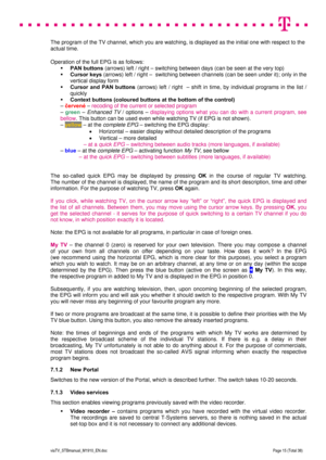 Page 15 
 
 
 
  
viaTV_STBmanual_M1910_EN.doc Page 15 (Total 38) 
 
The program of the TV channel, which you are watching, is displayed as the initial one with respect to the 
actual time.  
 
Operation of the full EPG is as follows:  
 PAN buttons (arrows) left / right – switching between days (can be seen at the very top)  
 Cursor keys (arrows) left / right –  switching between channels (can be seen under it); only in the 
vertical display form  
 Cursor and PAN buttons (arrows) left / right  – shift in...