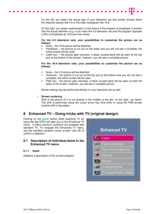 Page 19 
 
 
 
  
viaTV_STBmanual_M1910_EN.doc Page 19 (Total 38) 
 
On the left, you select the actual type of your television set (the screen format) either  
the classical square-like 4:3 or the wide rectangular-like 16:9. 
  
On the right, you select customization of the picture if the program is broadcast in another 
that the actual definition (e.g. if you have the 4:3 television set and the program (typically 
a film) is broadcast as 16:9 and vice versa).  
 
For the 4:3 television sets, your...