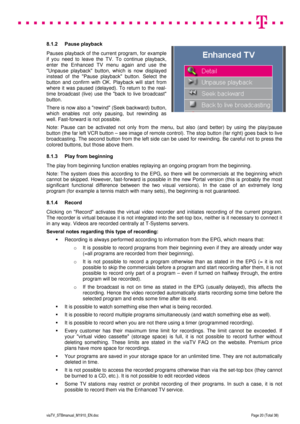 Page 20 
 
 
 
  
viaTV_STBmanual_M1910_EN.doc Page 20 (Total 38) 
 
8.1.2 Pause playback 
Pauses playback of the current program, for example 
if you need to leave the TV. To continue playback, 
enter the Enhanced TV menu again and use the 
Unpause playback button, which is now displayed 
instead of the Pause playback button. Select the 
button and confirm with OK. Playback will start from 
where it was paused (delayed). To return to the real-
time broadcast (live) use the back to live broadcast 
button....