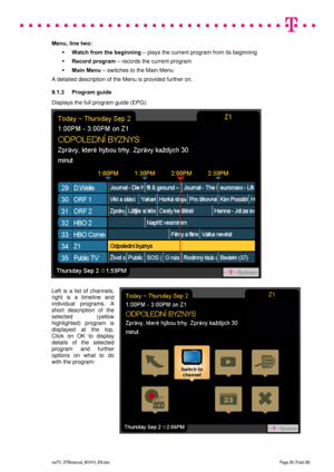 Page 26 
 
 
 
  
viaTV_STBmanual_M1910_EN.doc Page 26 (Total 38) 
 
Menu, line two: 
 Watch from the beginning – plays the current program from its beginning 
 Record program – records the current program 
 Main Menu – switches to the Main Menu   
A detailed description of the Menu is provided further on. 
9.1.3  Program guide  
Displays the full program guide (EPG): 
 
 
 
 
 
 
 
 
 
 
 
 
 
 
 
 
 
 
 
 
Left is a list of channels, 
right is a timeline and 
individual programs. A 
short description of...