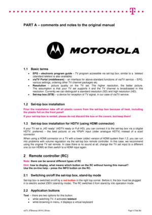 Page 4 
 
 
 
  
viaTV_STBmanual_M1910_EN.doc Page 4 (Total 38) 
 
PART A – comments and notes to the original manual 
 
 
 
1.1 Basic terms 
 EPG – electronic program guide – TV program accessible via set-top box; similar to a  teletext 
(standard teletext is also available) 
 viaTV Portal (middleware) – an interface for above-standard functions of viaTV service – EPG, 
various settings, ordering other TV channel packages etc. 
 Resolution – picture quality on the TV set. The higher resolution, the better...