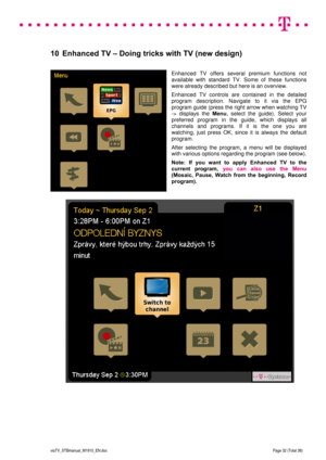 Page 32 
 
 
 
  
viaTV_STBmanual_M1910_EN.doc Page 32 (Total 38) 
 
10  Enhanced TV – Doing tricks with TV (new design) 
 
Enhanced TV offers several premium functions not 
available with standard TV. Some of these functions 
were already described but here is an overview. 
Enhanced TV controls are contained in the detailed 
program description. Navigate to it via the EPG 
program guide (press the right arrow when watching TV 
-> displays the Menu, select the guide). Select your 
preferred program in the...