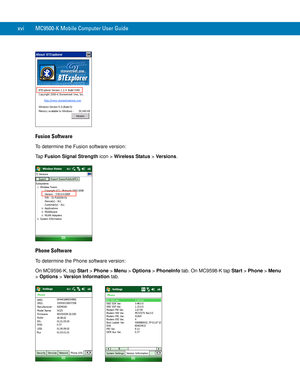 Page 18xvi MC9500-K Mobile Computer User Guide
Fusion Software
To determine the Fusion software version:
Ta p  Fusion Signal Strength icon > Wireless Status > Versions.
Phone Software
To determine the Phone software version:
On MC9596-K, tap Start > Phone > Menu > Options > PhoneInfo tab. On MC9598-K tap Start > Phone > Menu 
> Options > Version Information tab. 