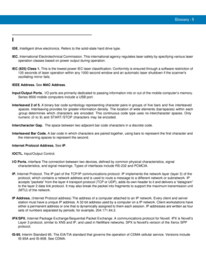 Page 243Glossary - 5
I
IDE. Intelligent drive electronics. Refers to the solid-state hard drive type.
IEC. International Electrotechnical Commission. This international agency regulates laser safety by specifying various laser 
operation classes based on power output during operation.
IEC (825) Class 1. This is the lowest power IEC laser classification. Conformity is ensured through a software restriction of 
120 seconds of laser operation within any 1000 second window and an automatic laser shutdown if the...