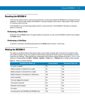 Page 49Using the MC9500-K 3 - 3
Resetting the MC9500-K
There are two reset functions, warm boot and cold boot. A warm boot restarts the MC9500-K by closing all running 
programs. A cold boot also restarts the MC9500-K, and also initializes some drivers. Data saved in flash memory 
or a memory card is not lost. 
If the MC9500-K is not functioning properly, perform a warm boot first. If the MC9500-K still does not respond, 
perform a cold boot.
Performing a Warm Boot
Hold down the red Power button for...