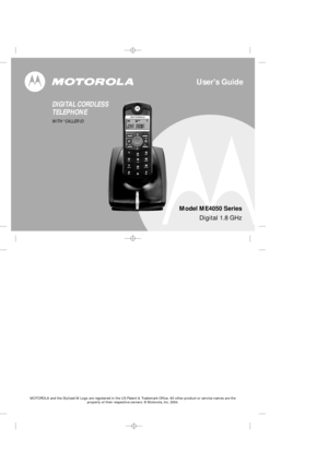 Page 1Users Guide
Digital 1.8 GHz
DIGITAL CORDLESS
TELEPHONE
WITH *CALLER ID 
Model ME4050 Series
MOTOROLA and the Stylized M Logo are registered in the US Patent & Trademark Office. All other product or service names are theproperty of their respective owners. © Motorola, Inc. 2004. 