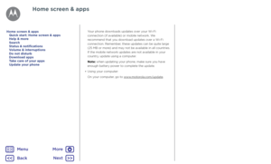 Page 14Home screen & appsYour phone downloads updates over your Wi-Fi 
connection (if available) or mobile network. We 
recommend that you download updates over a Wi-Fi 
connection. Remember, these updates can be quite large 
(25 MB or more) and may not be available in all countries. 
If the mobile network updates are not available in your 
country, update using a computer.
Note: when updating your phone, make sure you have 
enough battery power to complete the update.
•  Using your computer:
On your computer,...