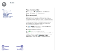 Page 27CallsYour phone number
Find it: swipe up  >  Settings > About phone >  
Status > SIM status > My phone number.
Emergency calls
Note: your service provider programs one or more 
emergency phone numbers that you can call under any 
circumstances, even when your phone is locked. Emergency 
numbers vary by country. Your pre-programmed emergency 
number(s) may not work in all locations and sometimes 
an emergency call cannot be placed due to network, 
environmental or interference issues.
1   Tap 
 Phone (if...