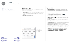 Page 33TypeQuick start: type
When you tap a text box, such as in a message or search, 
you have keyboard options.•  Type or gesture: enter letters by touching them one at 
a time. Or, enter a word by tracing a path through the 
letters.
•  Close the keyboard: tap 
.
AndIBu t
|Type an SMS messageSMSSee a difer ent 
keyboar d? It varies 
b y app\f T his one is 
for t e\bting\f
Tips and tricks
•  Move the cursor: tap a spot in the text to place the 
cursor, then drag the arrow under the cursor to move it.
•...