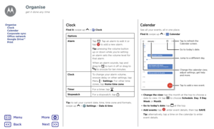 Page 35OrganiseClock
Find it: swipe up  >  Clock
Options
AlarmTap 
. Tap an alarm to edit it or 
tap  to add a new alarm.
Tip: pressing the volume button 
up or down while you're setting 
an alarm sets the volume level for 
that alarm.
When an alarm sounds, tap and 
drag to 
 to turn it off or drag to  to snooze for ten minutes.
Clock To change your alarm volume, 
snooze delay or other settings, tap 
Menu 
 > Settings. For other time 
zones, tap Home time zone.
Timer For a timer, tap 
.
Stopwatch For a...