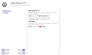 Page 38Play Films & TVPlay Films & TV
Find and rent films and TV shows to watch on your phone, 
tablet or computer:
Find it: swipe up 
 >  Play Films & TV
To shop, rent or watch on a computer, go to  
www.google.com/play and choose “Films & TV”.
YouTube™
Watch videos from YouTube users everywhere – or log in to 
your account to share your own.
Find it: swipe up 
 >  YouTube
Play Films & TV
YouTube™
Play Films & TV
films & programmes, wherever you go
BackNext
Menu
More   