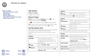 Page 42Photos & videosTake photos
Find it:  Camera
Tap 
 to take a photo.
Record videos
Find it: swipe up  >  Camera, then tap  on the 
camera screen and select Video .
Tap 
 to start recording. Then tap  to stop recording.
Tip: to share a video, swipe the camera screen left to open 
your gallery, tap the video, then choose 
 to share.
Get the perfect shotPoint, tap and you're done. But when you want something a 
little different, play with these camera options.
These options are along the top of the camera...