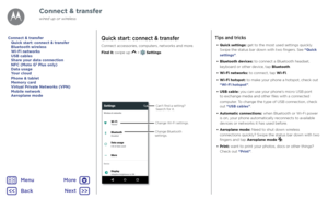 Page 46Connect & transferQuick start: connect & transfer
Connect accessories, computers, networks and more.
Find it: swipe up 
 >  Settings
Wireless & networks
Device
Wi-Fi
Bluet ooth
Data usage
Mor e
Displa y
Adaptive brightness is ON 0 B of data used Disabled Home
Settings
Change W i-Fi settings.
Change Bluet ooth 
settings.
Cant nd a setting? 
Sear ch for it.
Tips and tricks
• Quick settings: get to the most used settings quickly. 
Swipe the status bar down with two fingers. See “Quick 
settings”.
•...
