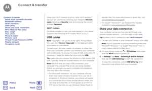 Page 49Connect & transferWhen your Wi-Fi hotspot is active, other Wi-Fi enabled 
devices can connect by entering your hotspot’s Network 
name, selecting a Security type and entering the correct 
wireless Password.
Wi-Fi modes
For those who like to get a bit more technical, your phone 
supports the following Wi-Fi modes: 802.11 a, b, g, n.
USB cables
Note: copyright — do you have the right? Always follow 
the rules. See “Content Copyright” in the legal and safety 
information on your phone.
To load music,...