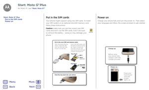 Page 6Put in the SIM cards
Your phone might support using two SIM cards. To insert 
your SIM card(s) or an optional microSD memory card, 
follow these instructions.
Caution: make sure you use the correct size SIM 
cards and don't cut the SIM cards. Don’t use tools 
to remove the battery – doing so may damage your 
phone.
Nano SIM
Start: Moto G5 Plus
Put in the SIM cards
Power on
Start: Moto G5 Plus
for Moto G5, see “Start: Moto G5”
Push the tr ay back int o your phone .
Put in the nano SIM and memory...