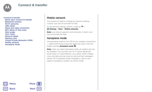 Page 53Connect & transferMobile network
You should not need to change any network settings. 
Contact your service provider for help.
To see network settings options, swipe up 
 >  Settings > More > Mobile networks.
Note: your phone supports most networks. Contact your 
service provider for help.
Aeroplane mode
Use aeroplane mode to turn off all your wireless connections 
— useful when flying. Swipe the status bar down with two 
fingers and tap Aeroplane mode 
.
Note: when you select aeroplane mode, all wireless...